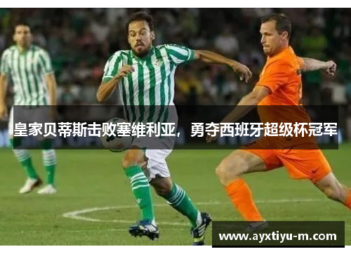 皇家贝蒂斯击败塞维利亚，勇夺西班牙超级杯冠军
