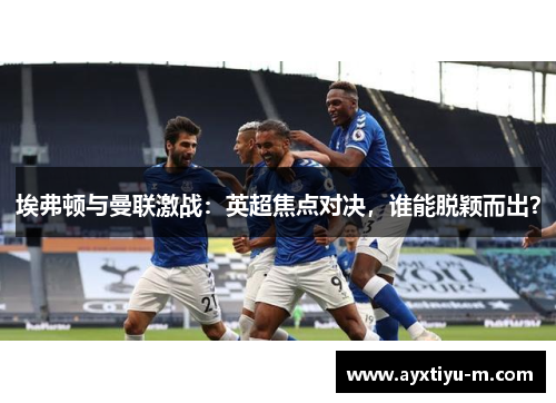埃弗顿与曼联激战：英超焦点对决，谁能脱颖而出？