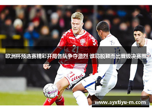 欧洲杯预选赛精彩开局各队争夺激烈 谁将脱颖而出晋级决赛圈