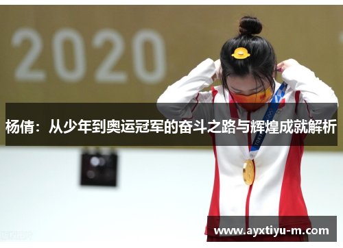 杨倩：从少年到奥运冠军的奋斗之路与辉煌成就解析