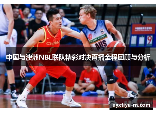中国与澳洲NBL联队精彩对决直播全程回顾与分析