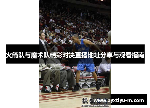 火箭队与魔术队精彩对决直播地址分享与观看指南