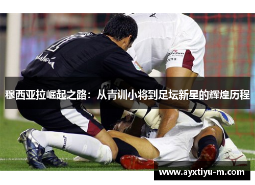 穆西亚拉崛起之路：从青训小将到足坛新星的辉煌历程