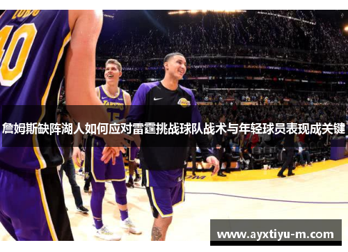 詹姆斯缺阵湖人如何应对雷霆挑战球队战术与年轻球员表现成关键