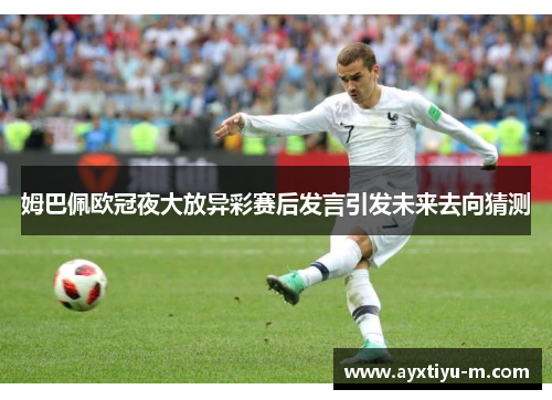 姆巴佩欧冠夜大放异彩赛后发言引发未来去向猜测