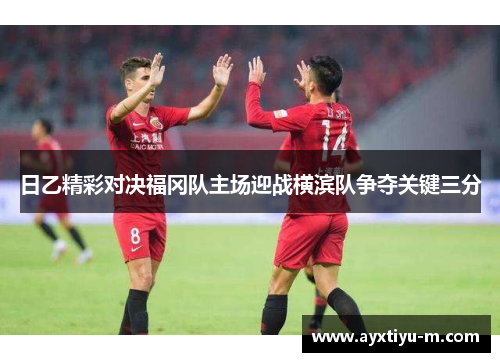 日乙精彩对决福冈队主场迎战横滨队争夺关键三分
