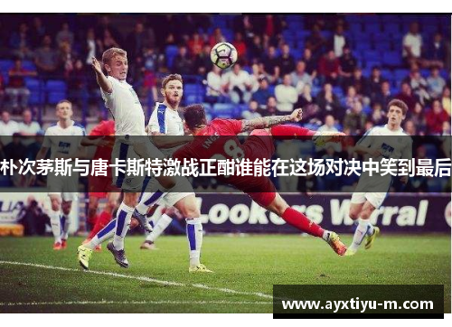 朴次茅斯与唐卡斯特激战正酣谁能在这场对决中笑到最后