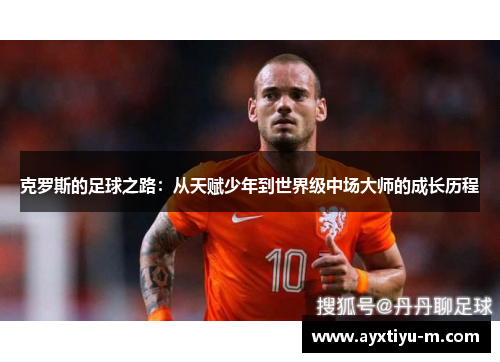 克罗斯的足球之路：从天赋少年到世界级中场大师的成长历程
